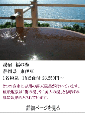 湯宿福の湯　静岡県東伊豆　1名税込1泊2食付23,250円～　2つの客室に専用の露天風呂が付いています。硫酸塩泉は「傷の湯」や「美人の湯」とも呼ばれ肌に効果的とされています。　詳細ページを見る